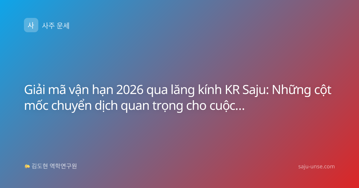 Giải mã vận hạn 2026 qua lăng kính KR Saju: Những cột mốc chuyển dịch quan trọng cho cuộc đời bạn