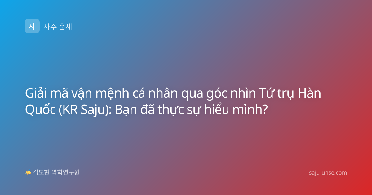 Giải mã vận mệnh cá nhân qua góc nhìn Tứ trụ Hàn Quốc (KR Saju): Bạn đã thực sự hiểu mình?