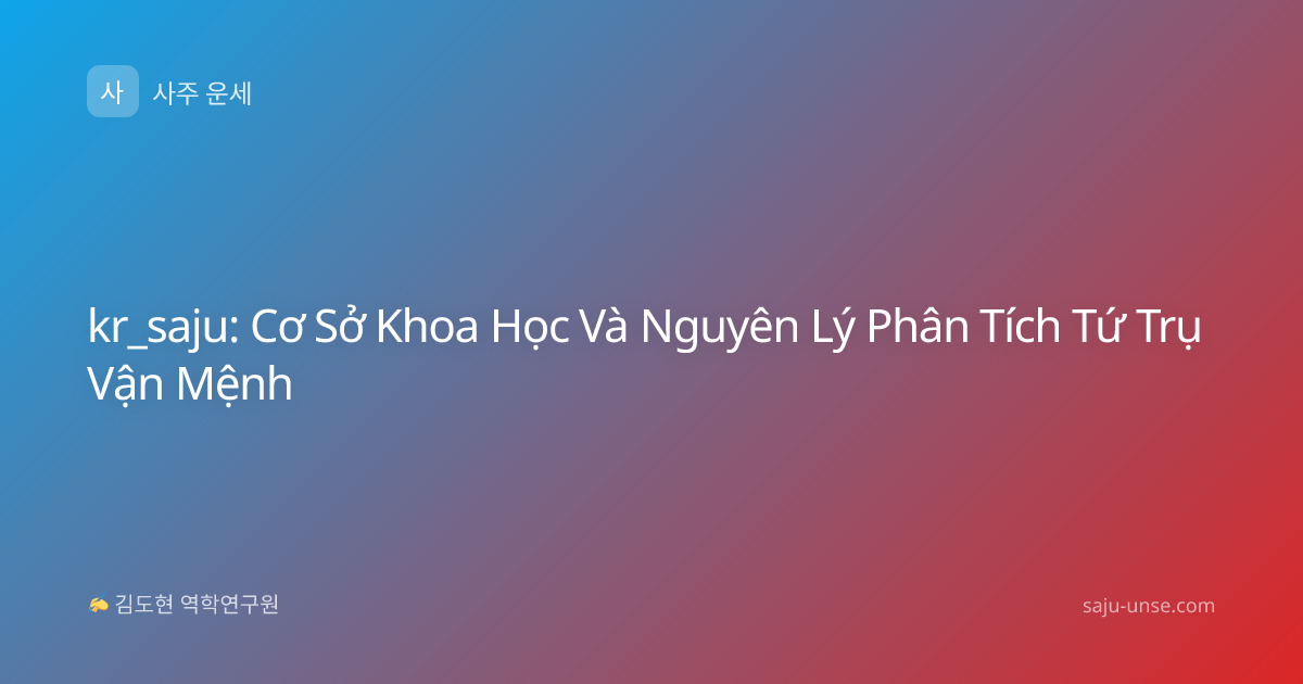 kr_saju: Cơ Sở Khoa Học Và Nguyên Lý Phân Tích Tứ Trụ Vận Mệnh