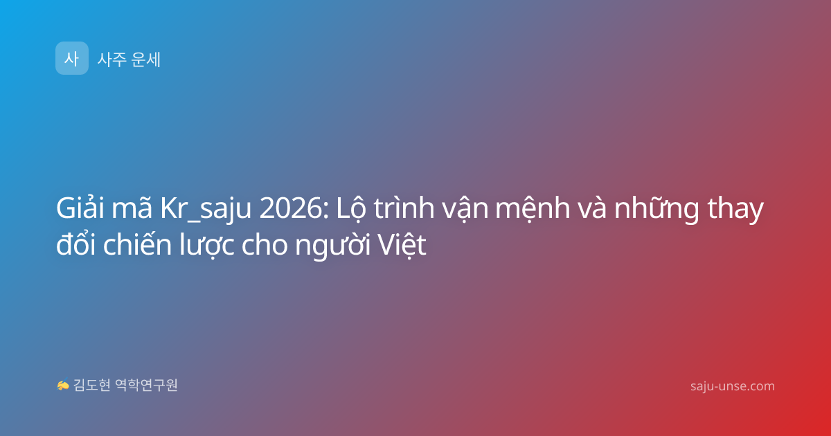 Giải mã Kr_saju 2026: Lộ trình vận mệnh và những thay đổi chiến lược cho người Việt