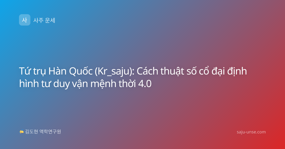 Tứ trụ Hàn Quốc (Kr_saju): Cách thuật số cổ đại định hình tư duy vận mệnh thời 4.0