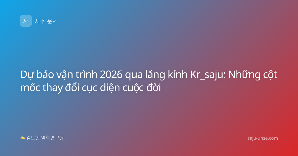 Dự báo vận trình 2026 qua lăng kính Kr_saju: Những cột mốc thay đổi cục diện cuộc đời