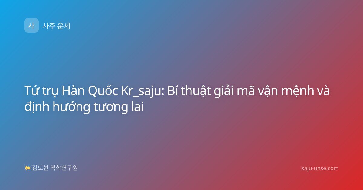 Tứ trụ Hàn Quốc Kr_saju: Bí thuật giải mã vận mệnh và định hướng tương lai