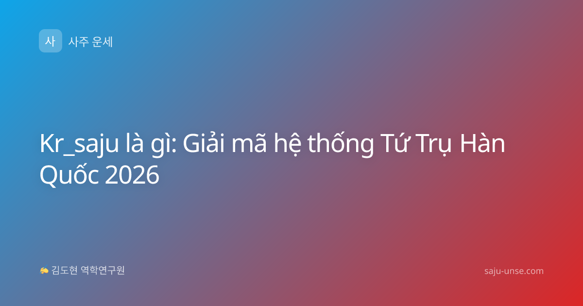 Kr_saju là gì: Giải mã hệ thống Tứ Trụ Hàn Quốc 2026