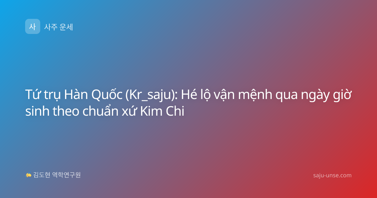 Tứ trụ Hàn Quốc (Kr_saju): Hé lộ vận mệnh qua ngày giờ sinh theo chuẩn xứ Kim Chi