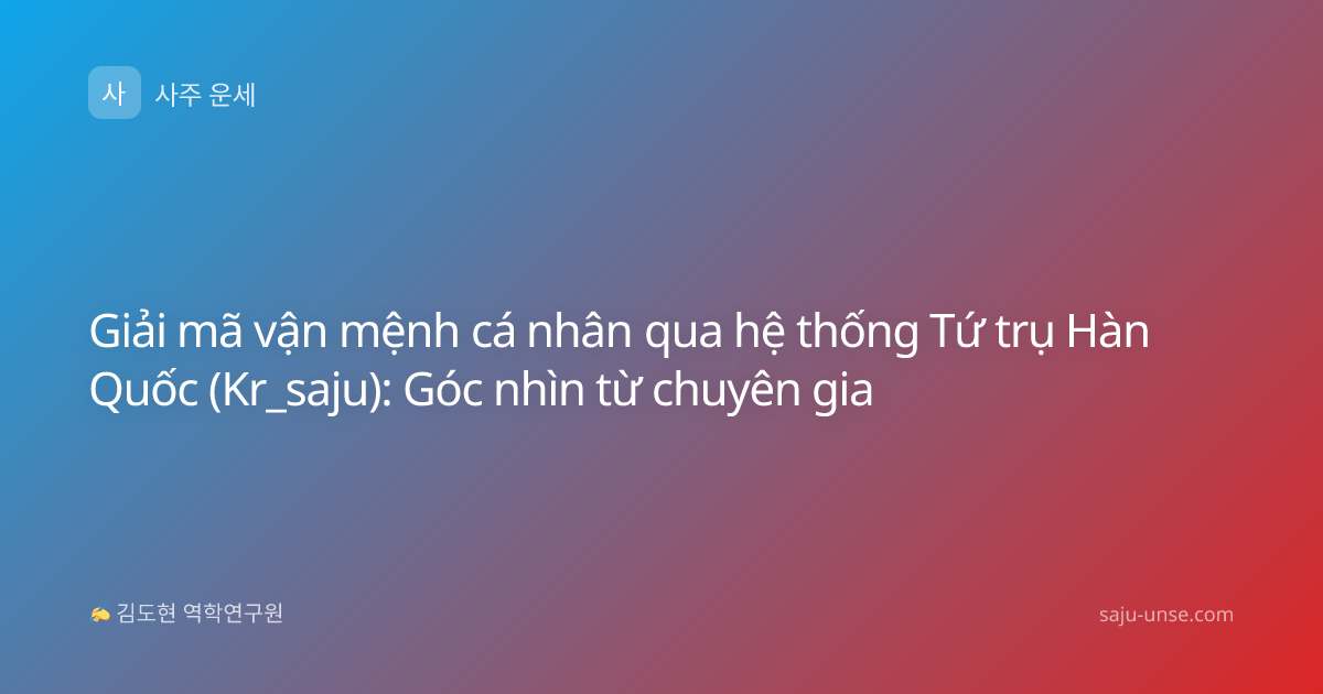 Giải mã vận mệnh cá nhân qua hệ thống Tứ trụ Hàn Quốc (Kr_saju): Góc nhìn từ chuyên gia