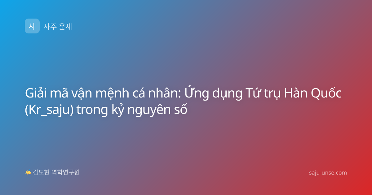 Giải mã vận mệnh cá nhân: Ứng dụng Tứ trụ Hàn Quốc (Kr_saju) trong kỷ nguyên số