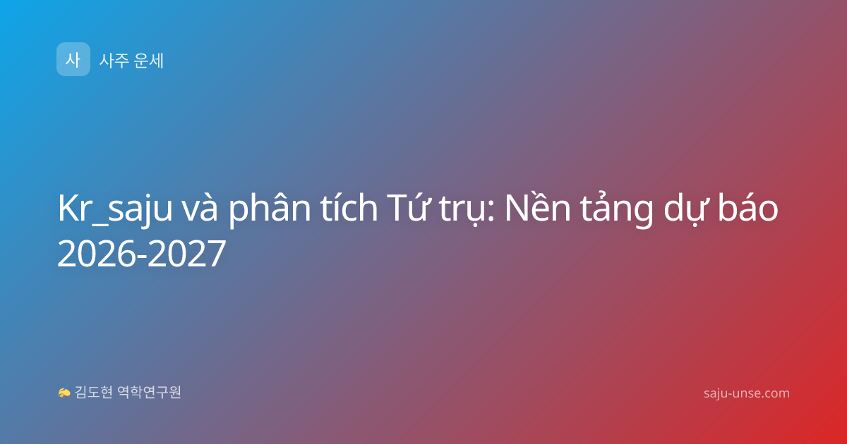 Kr_saju và phân tích Tứ trụ: Nền tảng dự báo 2026-2027